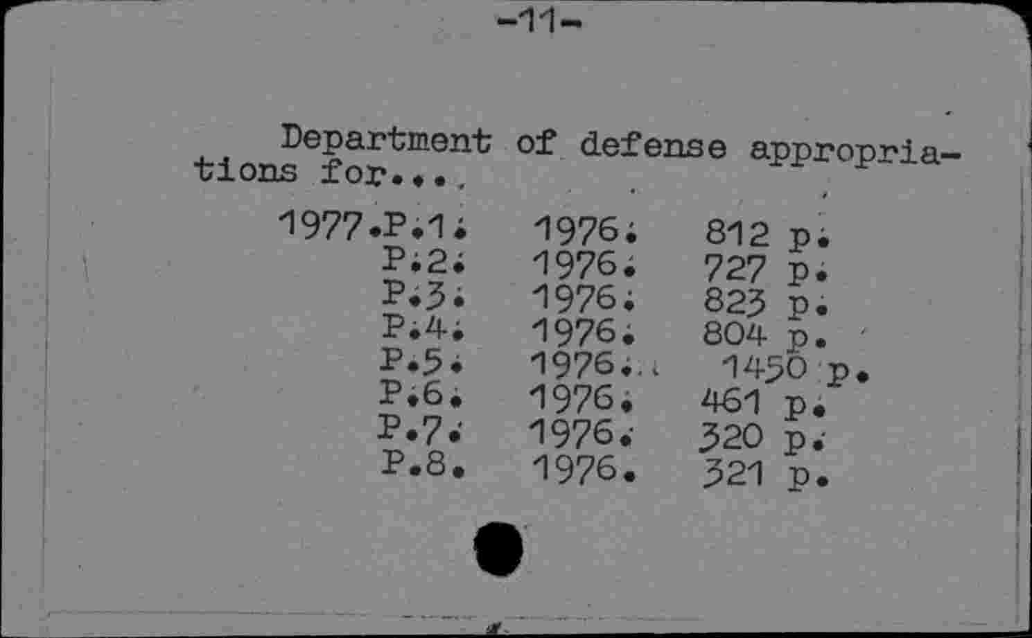 ﻿-11
Department tions for....
of defense appropria-
1977.P.1; P.2; P.3; P.4; P.5; P.6. P.7; P.8.	1976;	812	p. 1976;	727	p. 1976;	825	p. 1976;	804	p. 1976...	1450 p 1976.	461	p. 1976;	520	p; 1976.	521	p.